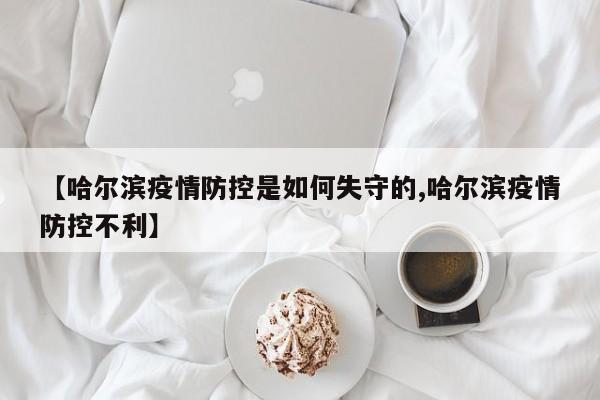 【哈尔滨疫情防控是如何失守的,哈尔滨疫情防控不利】