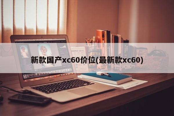 新款国产xc60价位(最新款xc60)