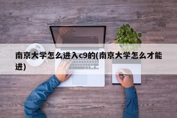 南京大学怎么进入c9的(南京大学怎么才能进)