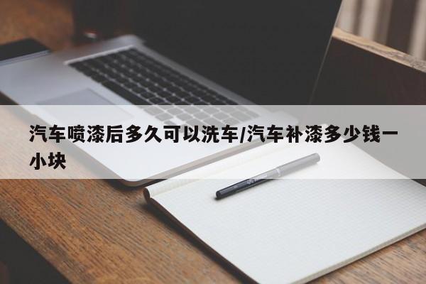 汽车喷漆后多久可以洗车/汽车补漆多少钱一小块