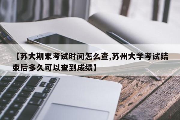 【苏大期末考试时间怎么查,苏州大学考试结束后多久可以查到成绩】