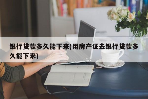 银行贷款多久能下来(用房产证去银行贷款多久能下来)