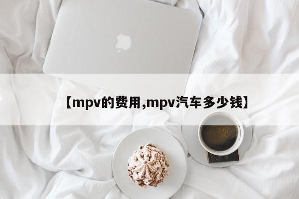 【mpv的费用,mpv汽车多少钱】