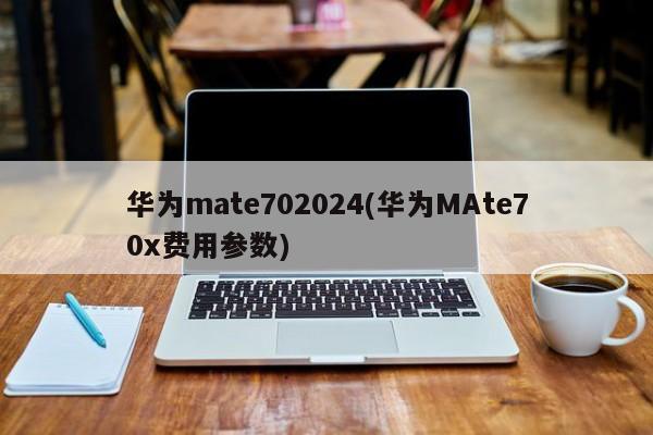 华为mate702024(华为MAte70x费用参数)