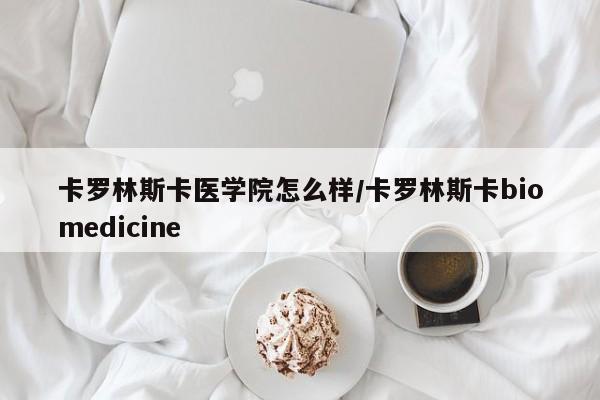 卡罗林斯卡医学院怎么样/卡罗林斯卡biomedicine