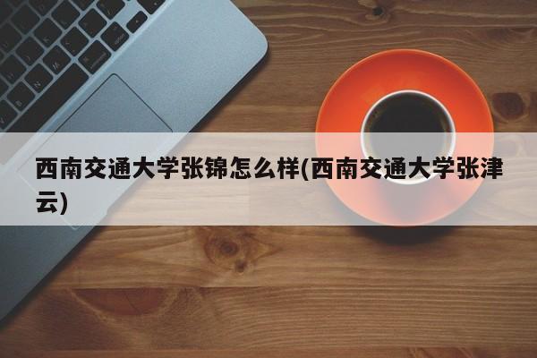 西南交通大学张锦怎么样(西南交通大学张津云)