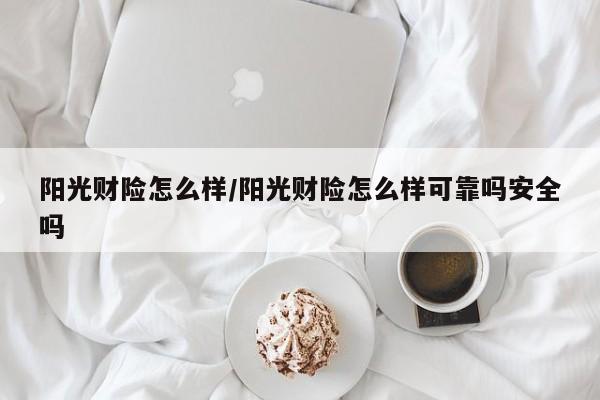 阳光财险怎么样/阳光财险怎么样可靠吗安全吗