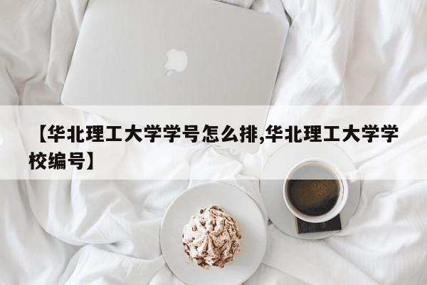 【华北理工大学学号怎么排,华北理工大学学校编号】