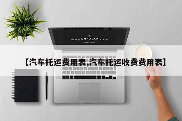 【汽车托运费用表,汽车托运收费费用表】