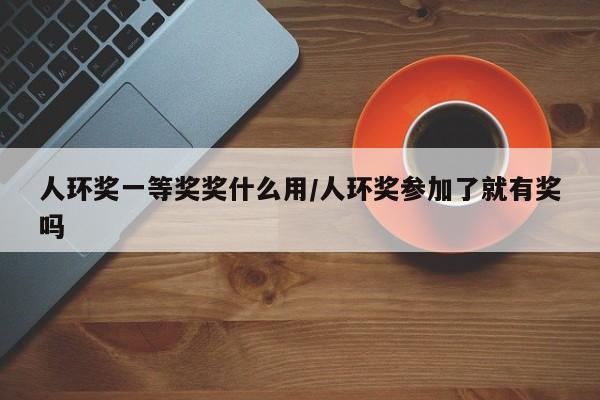 人环奖一等奖奖什么用/人环奖参加了就有奖吗