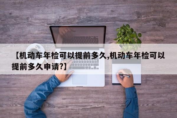 【机动车年检可以提前多久,机动车年检可以提前多久申请?】