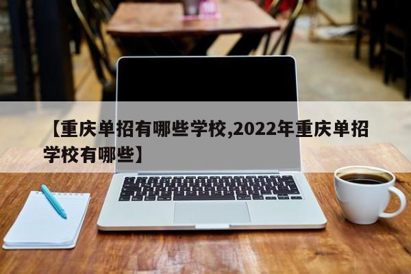 【重庆单招有哪些学校,2022年重庆单招学校有哪些】