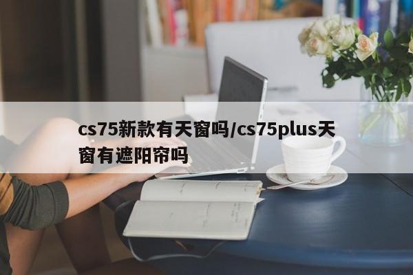 cs75新款有天窗吗/cs75plus天窗有遮阳帘吗