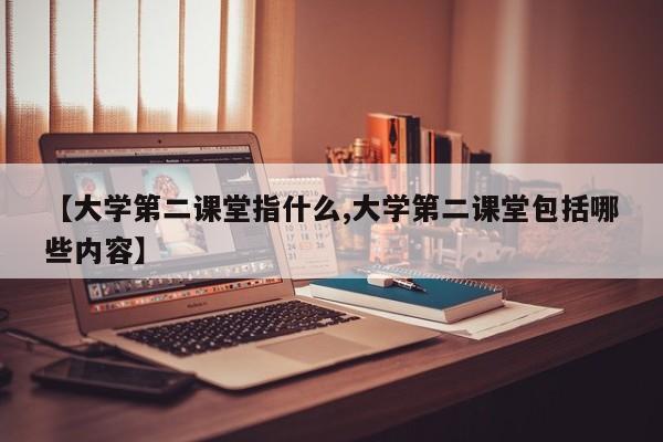 【大学第二课堂指什么,大学第二课堂包括哪些内容】