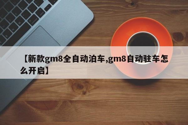 【新款gm8全自动泊车,gm8自动驻车怎么开启】