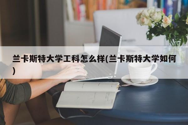 兰卡斯特大学工科怎么样(兰卡斯特大学如何)