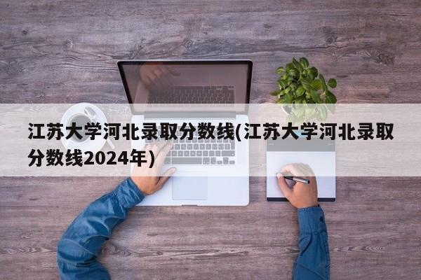 江苏大学河北录取分数线(江苏大学河北录取分数线2024年)