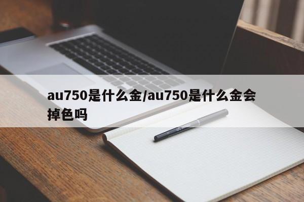 au750是什么金/au750是什么金会掉色吗