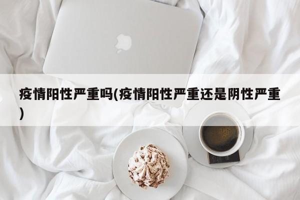 疫情阳性严重吗(疫情阳性严重还是阴性严重)