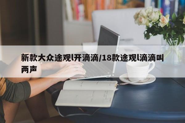 新款大众途观l开滴滴/18款途观l滴滴叫两声