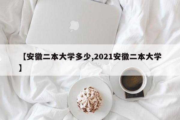 【安徽二本大学多少,2021安徽二本大学】