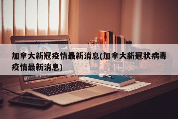 加拿大新冠疫情最新消息(加拿大新冠状病毒疫情最新消息)