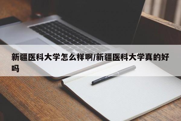 新疆医科大学怎么样啊/新疆医科大学真的好吗