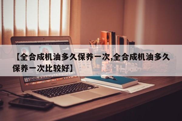 【全合成机油多久保养一次,全合成机油多久保养一次比较好】