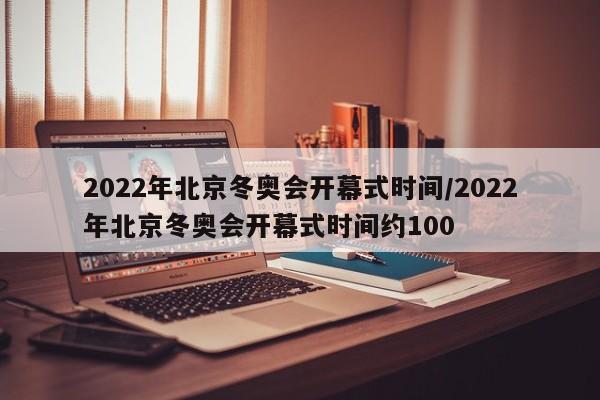 2022年北京冬奥会开幕式时间/2022年北京冬奥会开幕式时间约100