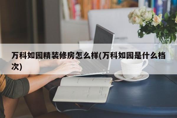 万科如园精装修房怎么样(万科如园是什么档次)