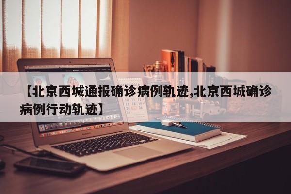 【北京西城通报确诊病例轨迹,北京西城确诊病例行动轨迹】