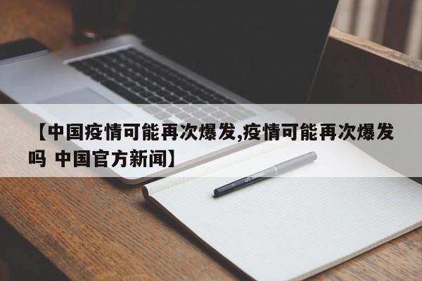 【中国疫情可能再次爆发,疫情可能再次爆发吗 中国官方新闻】