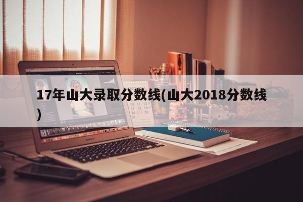 17年山大录取分数线(山大2018分数线)