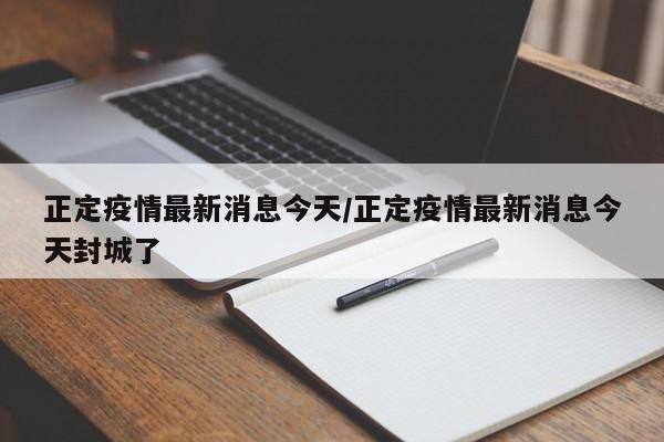 正定疫情最新消息今天/正定疫情最新消息今天封城了