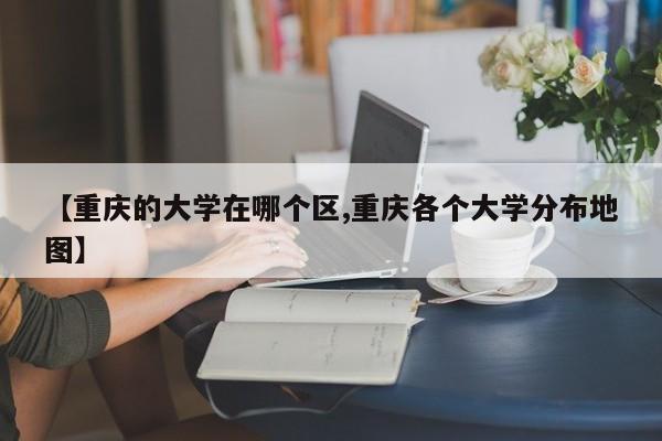 【重庆的大学在哪个区,重庆各个大学分布地图】