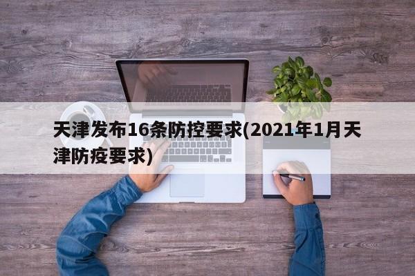 天津发布16条防控要求(2021年1月天津防疫要求)