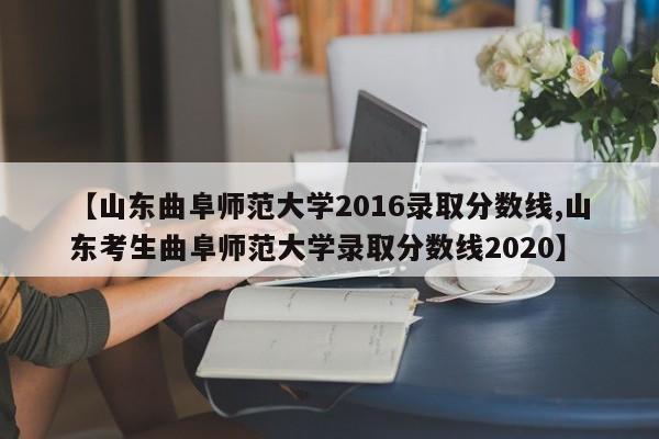 【山东曲阜师范大学2016录取分数线,山东考生曲阜师范大学录取分数线2020】