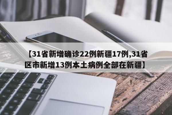 【31省新增确诊22例新疆17例,31省区市新增13例本土病例全部在新疆】