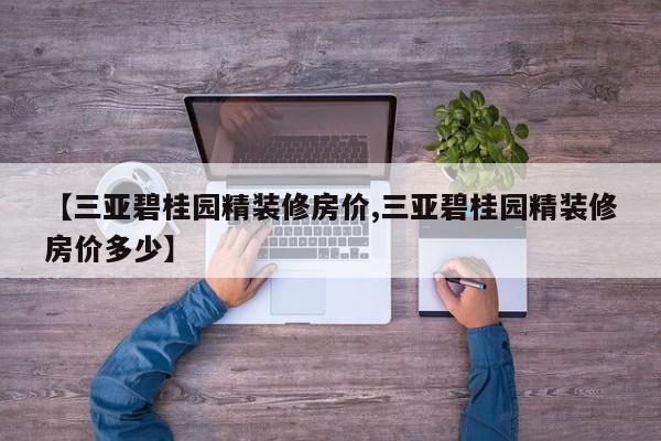 【三亚碧桂园精装修房价,三亚碧桂园精装修房价多少】