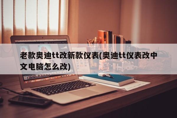 老款奥迪tt改新款仪表(奥迪tt仪表改中文电脑怎么改)