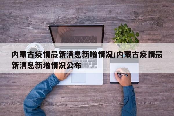 内蒙古疫情最新消息新增情况/内蒙古疫情最新消息新增情况公布