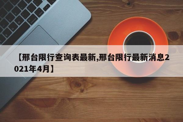 【邢台限行查询表最新,邢台限行最新消息2021年4月】