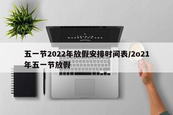 五一节2022年放假安排时间表/2o21年五一节放假