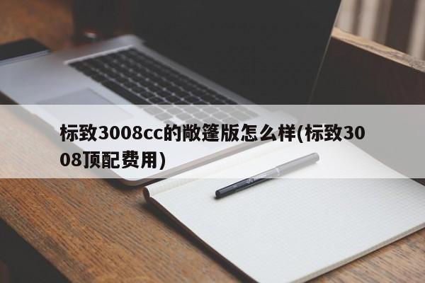 标致3008cc的敞篷版怎么样(标致3008顶配费用)