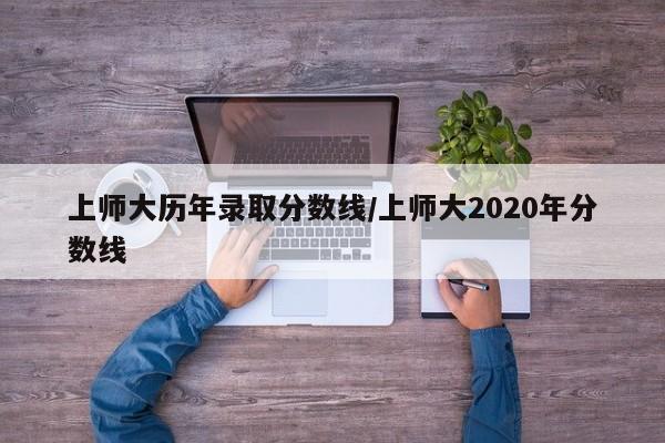 上师大历年录取分数线/上师大2020年分数线