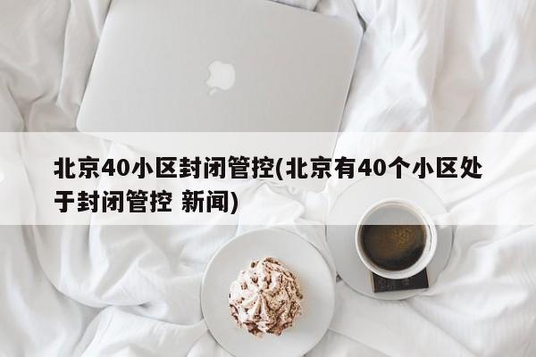 北京40小区封闭管控(北京有40个小区处于封闭管控 新闻)