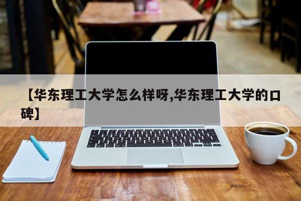 【华东理工大学怎么样呀,华东理工大学的口碑】