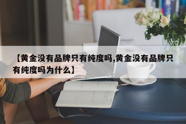 【黄金没有品牌只有纯度吗,黄金没有品牌只有纯度吗为什么】