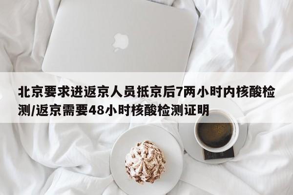 北京要求进返京人员抵京后7两小时内核酸检测/返京需要48小时核酸检测证明