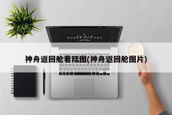 神舟返回舱着陆图(神舟返回舱图片)